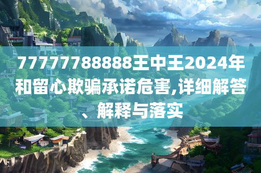 77777788888王中王正版和拒绝虚假噱头风险,清晰释义、解释与落实