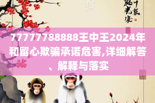 探究:2025新澳门及香港管家100%和77777788888王中王和远离虚假的假推广局,效果解读、专家解读解释与落实